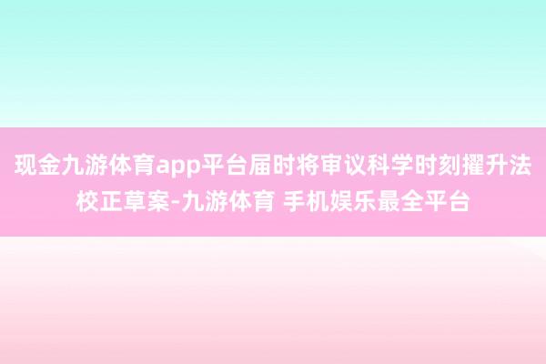现金九游体育app平台届时将审议科学时刻擢升法校正草案-九游体育 手机娱乐最全平台