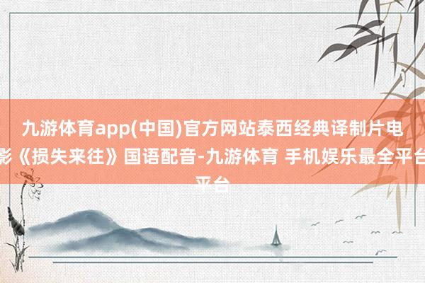 九游体育app(中国)官方网站泰西经典译制片电影《损失来往》国语配音-九游体育 手机娱乐最全平台