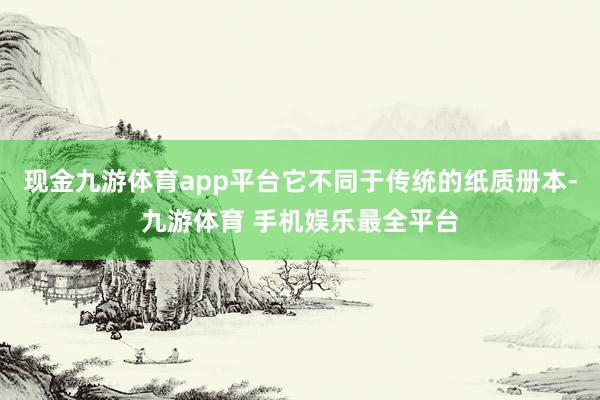 现金九游体育app平台它不同于传统的纸质册本-九游体育 手机娱乐最全平台