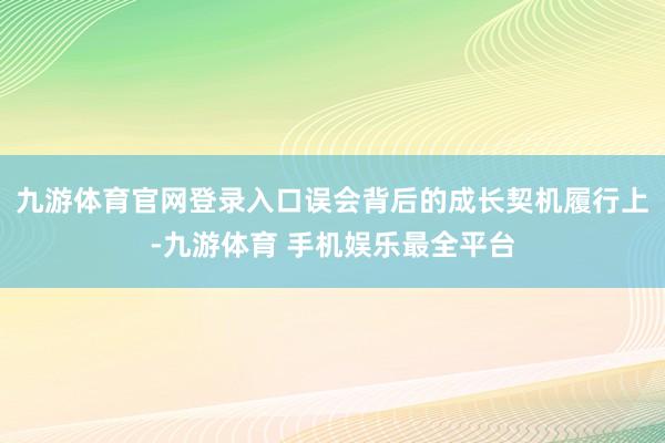 九游体育官网登录入口误会背后的成长契机履行上-九游体育 手机娱乐最全平台