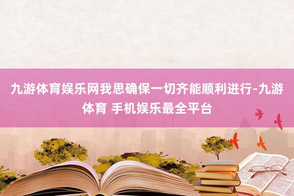 九游体育娱乐网我思确保一切齐能顺利进行-九游体育 手机娱乐最全平台
