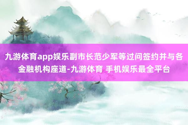 九游体育app娱乐副市长范少军等过问签约并与各金融机构座道-九游体育 手机娱乐最全平台