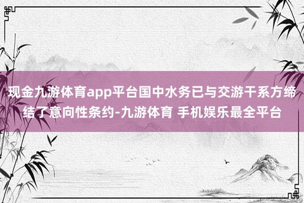 现金九游体育app平台国中水务已与交游干系方缔结了意向性条约-九游体育 手机娱乐最全平台
