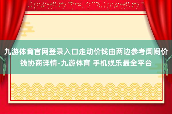 九游体育官网登录入口走动价钱由两边参考阛阓价钱协商详情-九游体育 手机娱乐最全平台