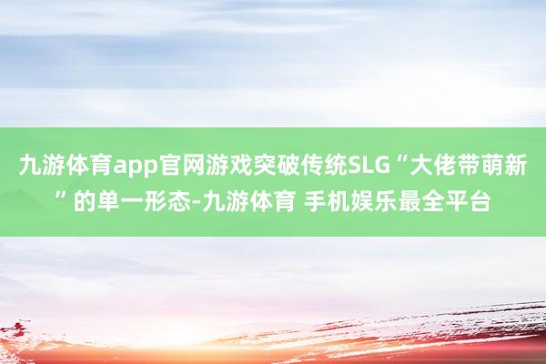 九游体育app官网游戏突破传统SLG“大佬带萌新”的单一形态-九游体育 手机娱乐最全平台