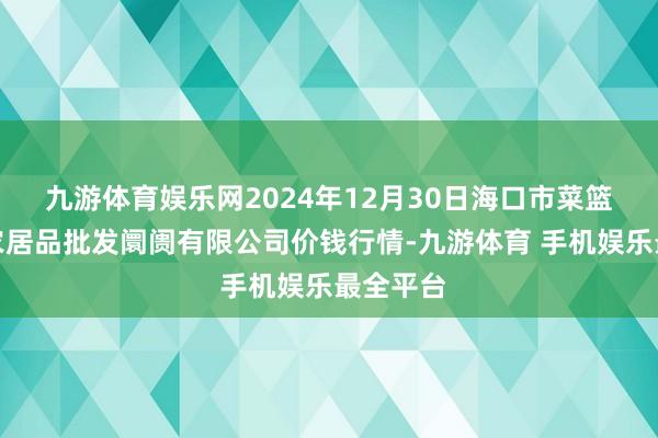 九游体育娱乐网2024年12月30日海口市菜篮子江楠农居品批发阛阓有限公司价钱行情-九游体育 手机娱乐最全平台