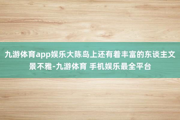 九游体育app娱乐大陈岛上还有着丰富的东谈主文景不雅-九游体育 手机娱乐最全平台