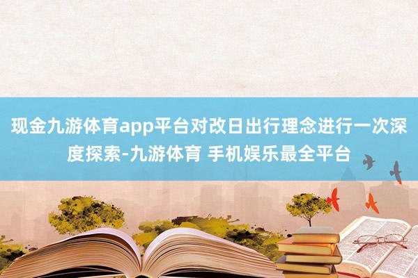 现金九游体育app平台对改日出行理念进行一次深度探索-九游体育 手机娱乐最全平台