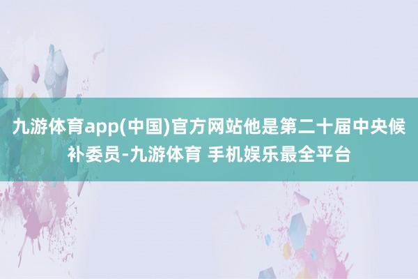 九游体育app(中国)官方网站他是第二十届中央候补委员-九游体育 手机娱乐最全平台