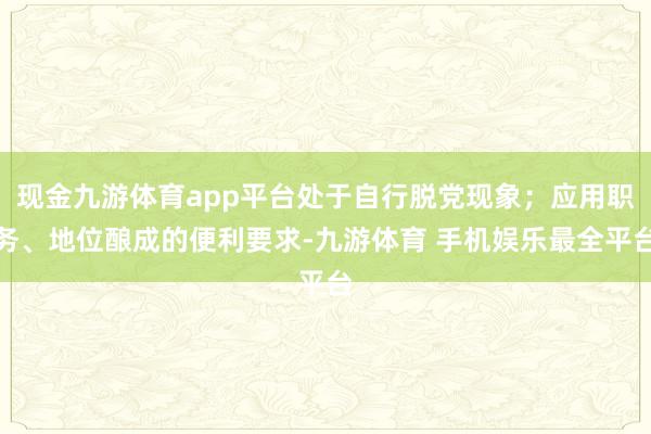 现金九游体育app平台处于自行脱党现象；应用职务、地位酿成的便利要求-九游体育 手机娱乐最全平台