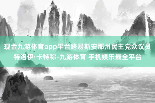 现金九游体育app平台路易斯安那州民主党众议员特洛伊·卡特称-九游体育 手机娱乐最全平台