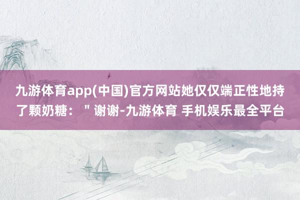 九游体育app(中国)官方网站她仅仅端正性地持了颗奶糖：＂谢谢-九游体育 手机娱乐最全平台