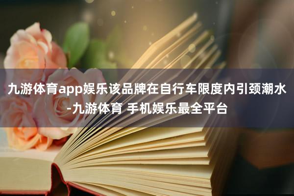 九游体育app娱乐该品牌在自行车限度内引颈潮水-九游体育 手机娱乐最全平台