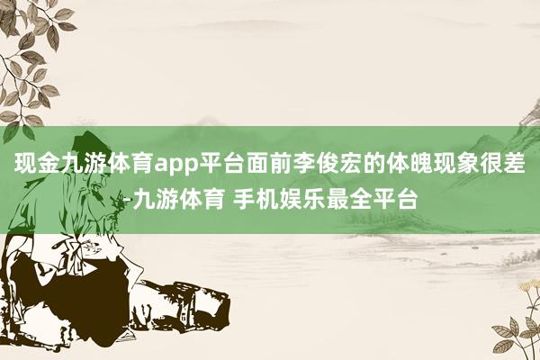 现金九游体育app平台面前李俊宏的体魄现象很差-九游体育 手机娱乐最全平台