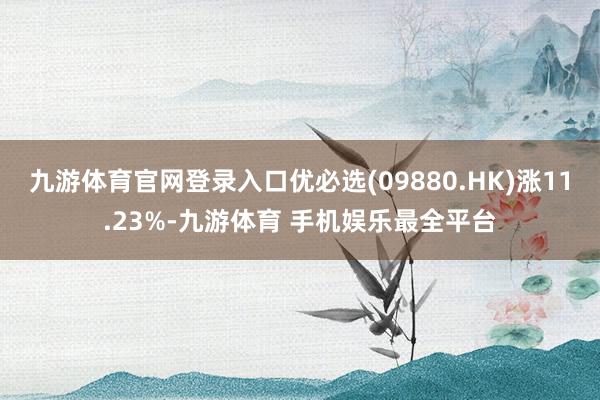 九游体育官网登录入口优必选(09880.HK)涨11.23%-九游体育 手机娱乐最全平台