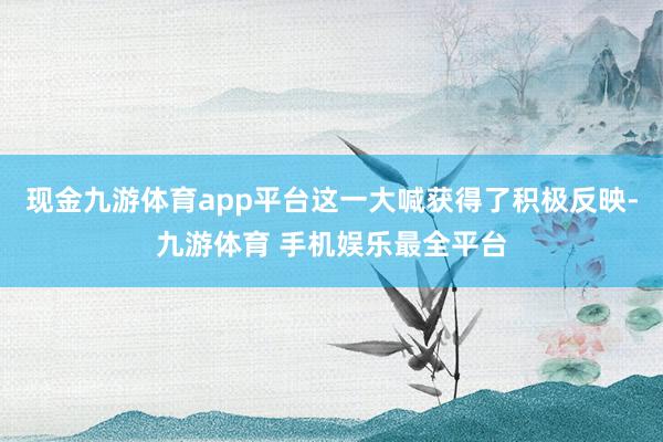 现金九游体育app平台这一大喊获得了积极反映-九游体育 手机娱乐最全平台