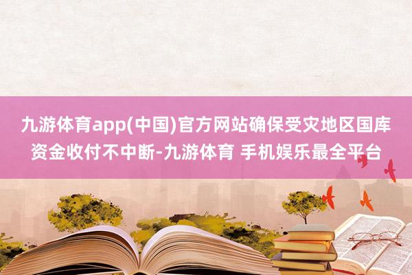 九游体育app(中国)官方网站确保受灾地区国库资金收付不中断-九游体育 手机娱乐最全平台