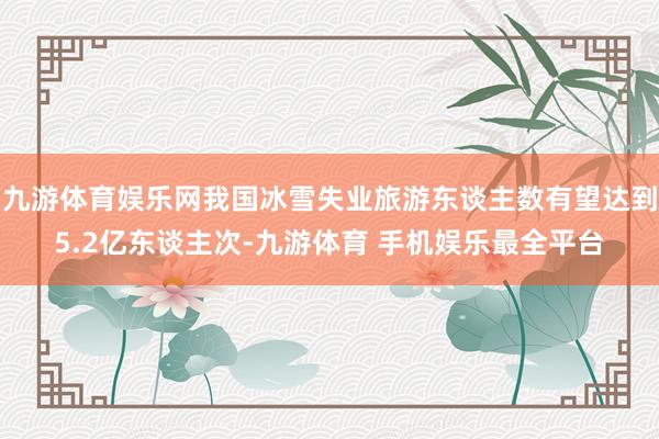 九游体育娱乐网我国冰雪失业旅游东谈主数有望达到5.2亿东谈主次-九游体育 手机娱乐最全平台