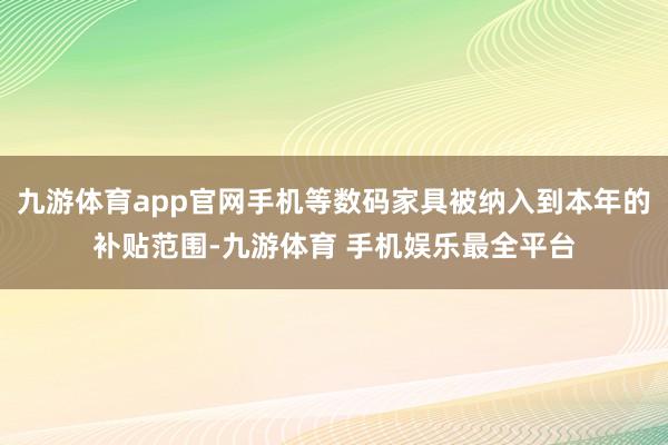 九游体育app官网手机等数码家具被纳入到本年的补贴范围-九游体育 手机娱乐最全平台