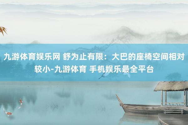 九游体育娱乐网 舒为止有限：大巴的座椅空间相对较小-九游体育 手机娱乐最全平台