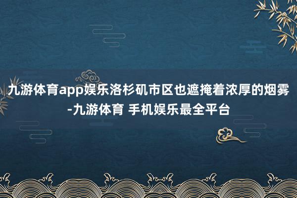 九游体育app娱乐洛杉矶市区也遮掩着浓厚的烟雾-九游体育 手机娱乐最全平台