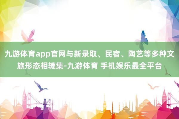 九游体育app官网与新录取、民宿、陶艺等多种文旅形态相辘集-九游体育 手机娱乐最全平台