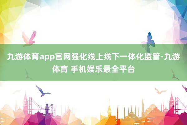 九游体育app官网强化线上线下一体化监管-九游体育 手机娱乐最全平台