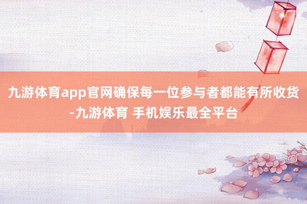 九游体育app官网确保每一位参与者都能有所收货-九游体育 手机娱乐最全平台