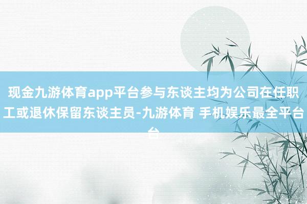 现金九游体育app平台参与东谈主均为公司在任职工或退休保留东谈主员-九游体育 手机娱乐最全平台