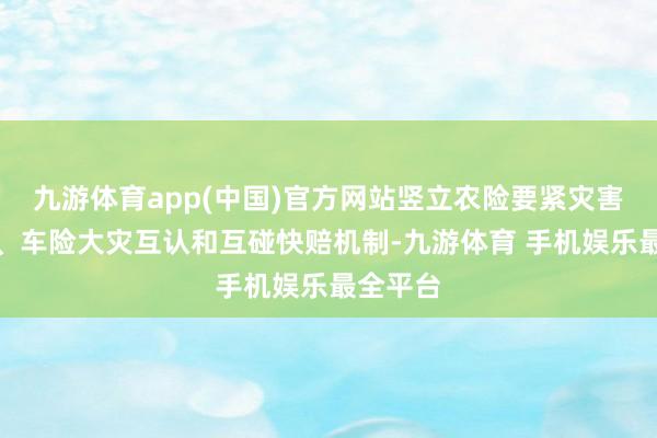 九游体育app(中国)官方网站竖立农险要紧灾害预赔付、车险大灾互认和互碰快赔机制-九游体育 手机娱乐最全平台