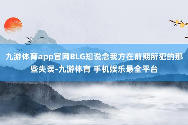 九游体育app官网BLG知说念我方在前期所犯的那些失误-九游体育 手机娱乐最全平台