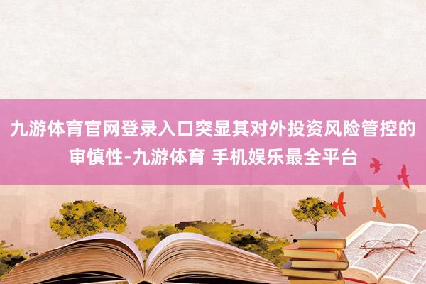 九游体育官网登录入口突显其对外投资风险管控的审慎性-九游体育 手机娱乐最全平台