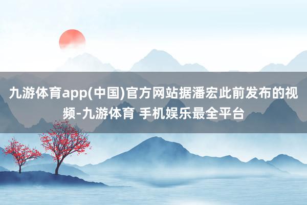 九游体育app(中国)官方网站据潘宏此前发布的视频-九游体育 手机娱乐最全平台