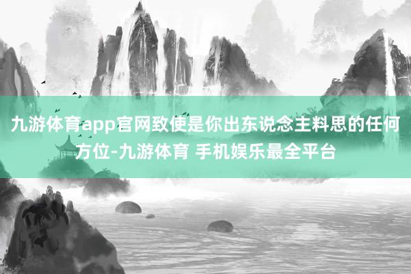 九游体育app官网致使是你出东说念主料思的任何方位-九游体育 手机娱乐最全平台