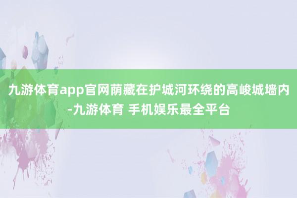 九游体育app官网荫藏在护城河环绕的高峻城墙内-九游体育 手机娱乐最全平台
