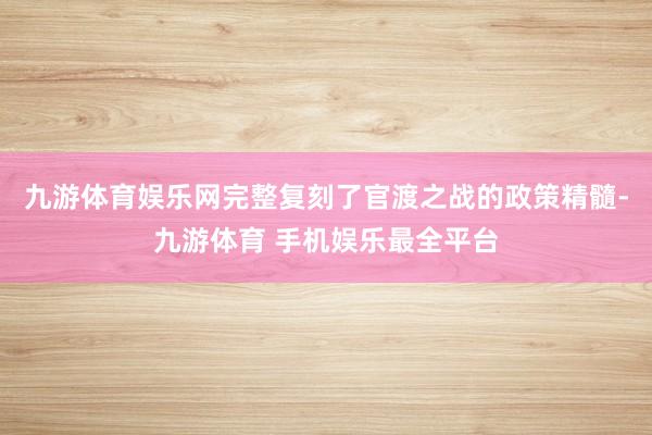 九游体育娱乐网完整复刻了官渡之战的政策精髓-九游体育 手机娱乐最全平台