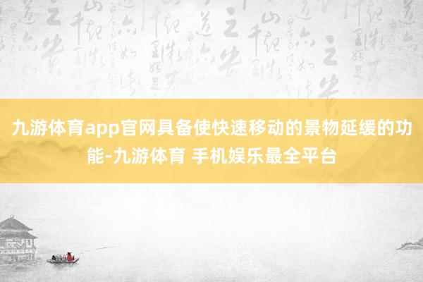 九游体育app官网具备使快速移动的景物延缓的功能-九游体育 手机娱乐最全平台