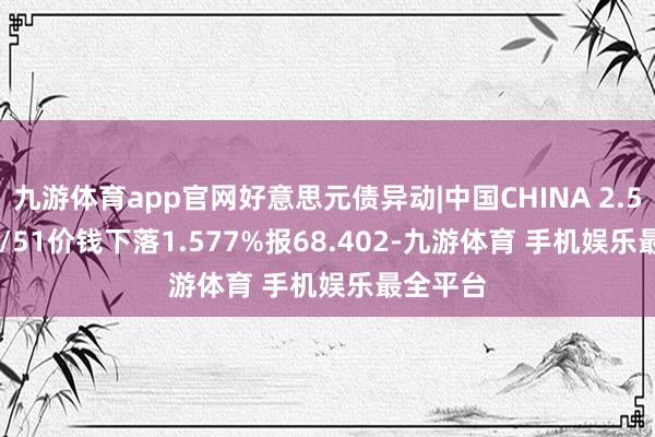 九游体育app官网好意思元债异动|中国CHINA 2.5 10/26/51价钱下落1.577%报68.402-九游体育 手机娱乐最全平台