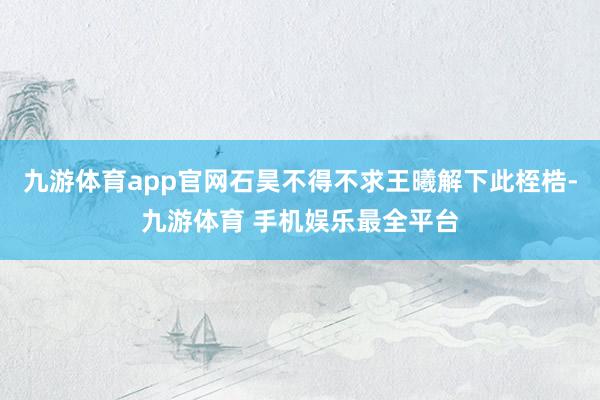 九游体育app官网石昊不得不求王曦解下此桎梏-九游体育 手机娱乐最全平台