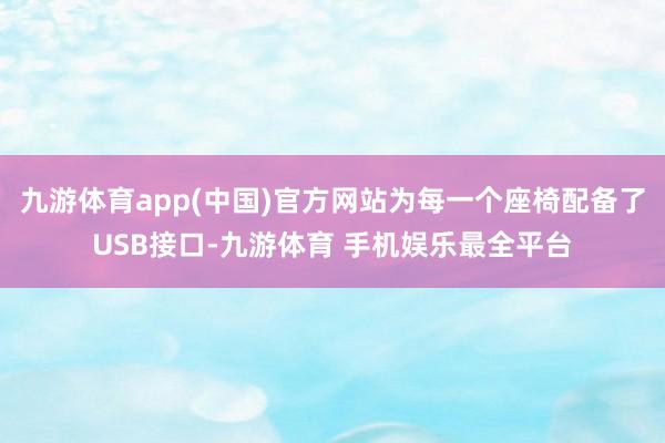 九游体育app(中国)官方网站为每一个座椅配备了USB接口-九游体育 手机娱乐最全平台