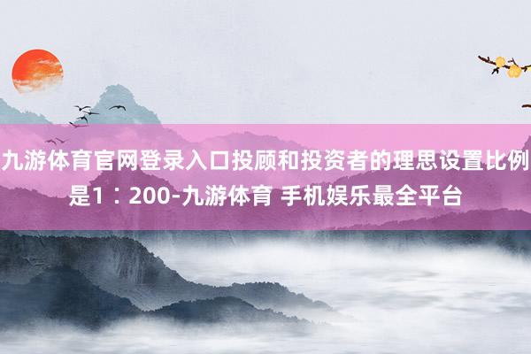 九游体育官网登录入口投顾和投资者的理思设置比例是1∶200-九游体育 手机娱乐最全平台