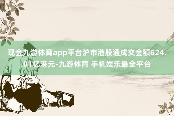 现金九游体育app平台沪市港股通成交金额624.01亿港元-九游体育 手机娱乐最全平台