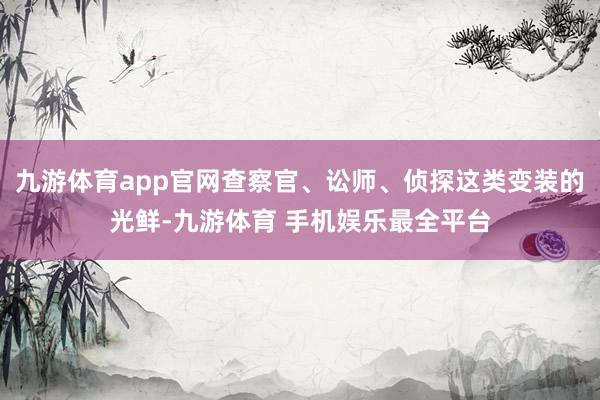 九游体育app官网查察官、讼师、侦探这类变装的光鲜-九游体育 手机娱乐最全平台