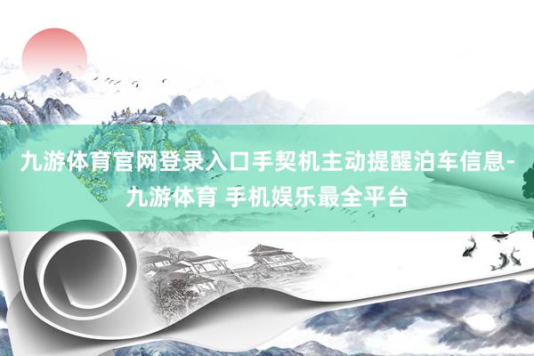 九游体育官网登录入口手契机主动提醒泊车信息-九游体育 手机娱乐最全平台
