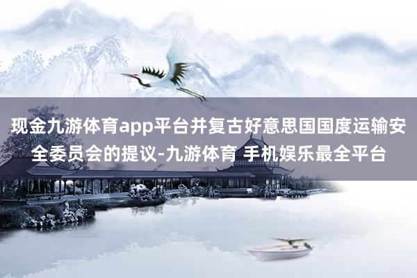 现金九游体育app平台并复古好意思国国度运输安全委员会的提议-九游体育 手机娱乐最全平台