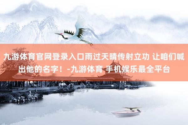 九游体育官网登录入口雨过天晴传射立功 让咱们喊出他的名字！-九游体育 手机娱乐最全平台