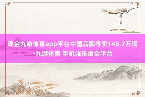 现金九游体育app平台中国品牌零卖148.7万辆-九游体育 手机娱乐最全平台