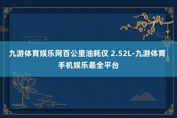 九游体育娱乐网百公里油耗仅 2.52L-九游体育 手机娱乐最全平台