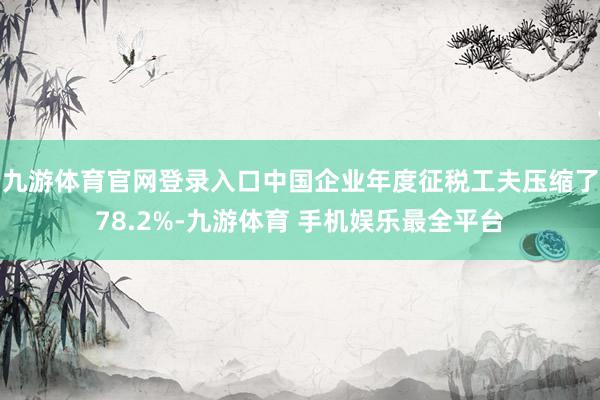 九游体育官网登录入口中国企业年度征税工夫压缩了78.2%-九游体育 手机娱乐最全平台