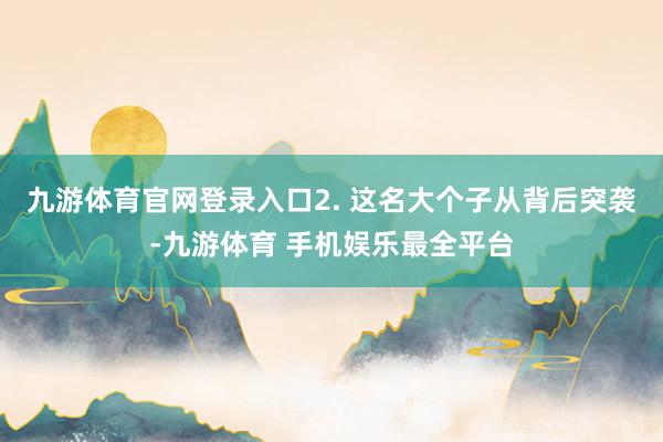 九游体育官网登录入口2. 这名大个子从背后突袭-九游体育 手机娱乐最全平台